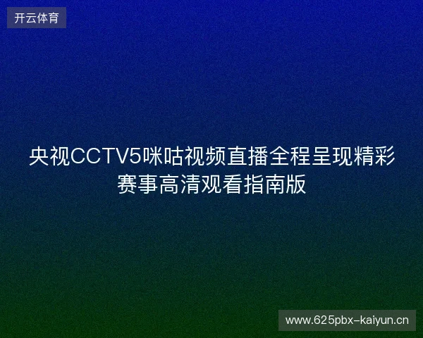 央视CCTV5咪咕视频直播全程呈现精彩赛事高清观看指南版